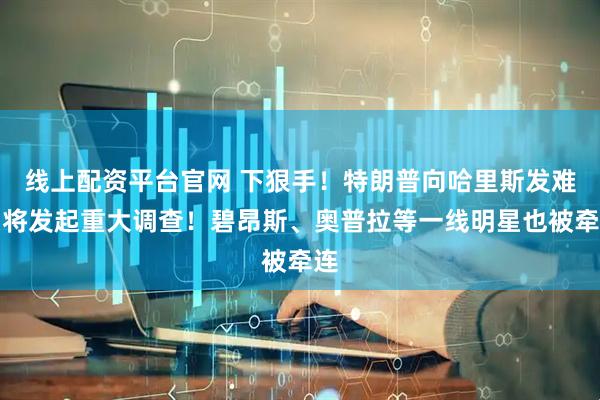 线上配资平台官网 下狠手！特朗普向哈里斯发难：将发起重大调查！碧昂斯、奥普拉等一线明星也被牵连