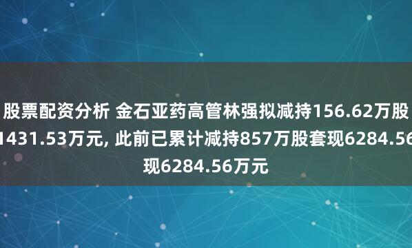股票配资分析 金石亚药高管林强拟减持156.62万股套现1431.53万元, 此前已累计减持857万股套现6284.56万元