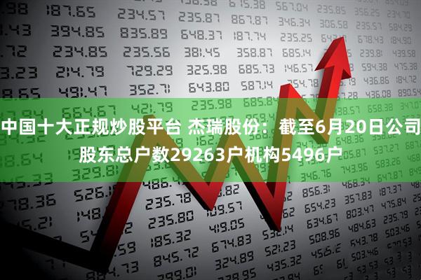 中国十大正规炒股平台 杰瑞股份：截至6月20日公司股东总户数29263户机构5496户