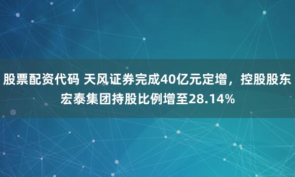 股票配资代码 天风证券完成40亿元定增，控股股东宏泰集团持股比例增至28.14%
