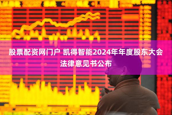 股票配资网门户 凯得智能2024年年度股东大会法律意见书公布