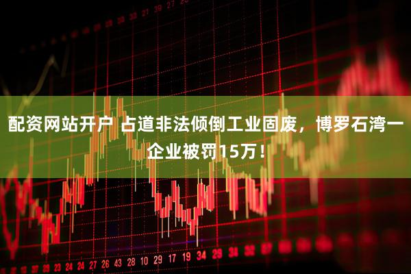 配资网站开户 占道非法倾倒工业固废，博罗石湾一企业被罚15万！