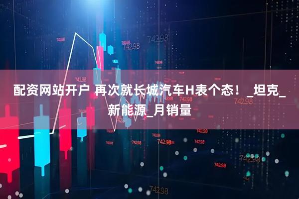配资网站开户 再次就长城汽车H表个态！_坦克_新能源_月销量
