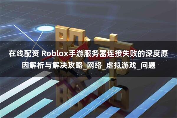 在线配资 Roblox手游服务器连接失败的深度原因解析与解决攻略_网络_虚拟游戏_问题