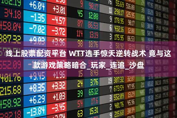 线上股票配资平台 WTT选手惊天逆转战术 竟与这款游戏策略暗合_玩家_连追_沙盘