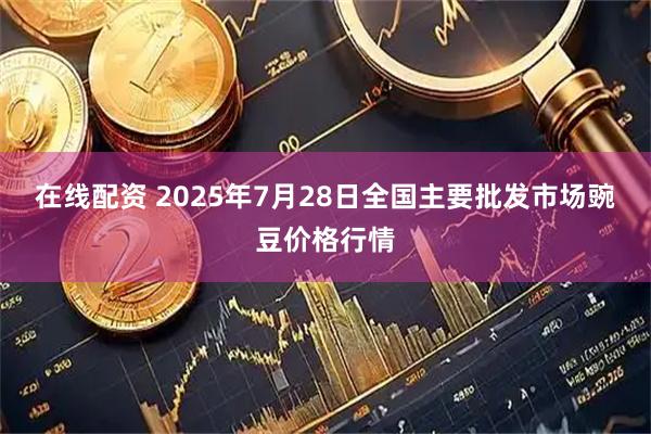 在线配资 2025年7月28日全国主要批发市场豌豆价格行情