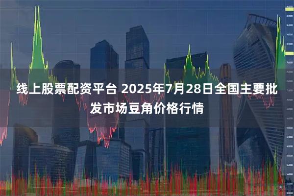 线上股票配资平台 2025年7月28日全国主要批发市场豆角价格行情