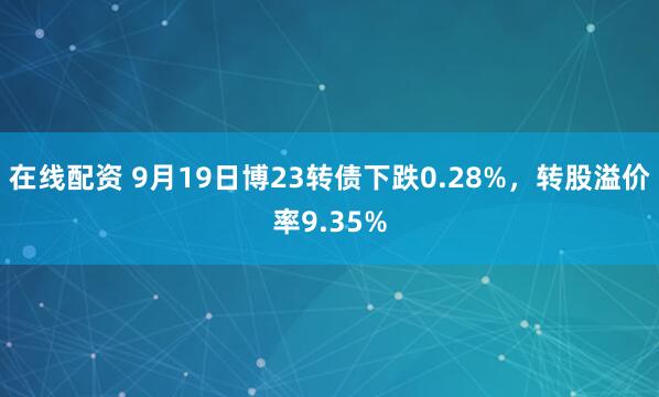 在线配资 9月19日博23转债下跌0.28%，转股溢价率9.35%