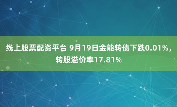 线上股票配资平台 9月19日金能转债下跌0.01%，转股溢价率17.81%