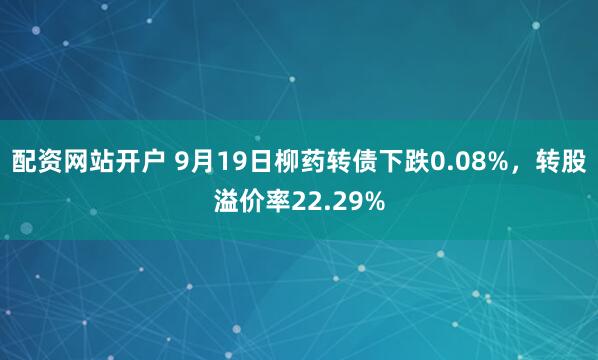 配资网站开户 9月19日柳药转债下跌0.08%，转股溢价率22.29%