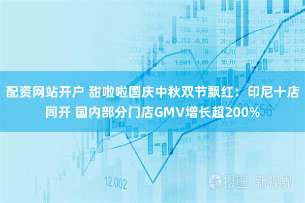 配资网站开户 甜啦啦国庆中秋双节飘红：印尼十店同开 国内部分门店GMV增长超200%