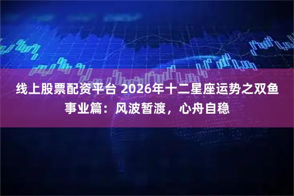 线上股票配资平台 2026年十二星座运势之双鱼事业篇：风波暂渡，心舟自稳
