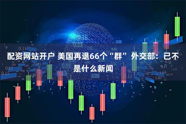 配资网站开户 美国再退66个“群” 外交部：已不是什么新闻