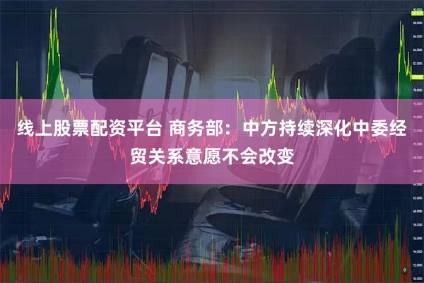 线上股票配资平台 商务部：中方持续深化中委经贸关系意愿不会改变
