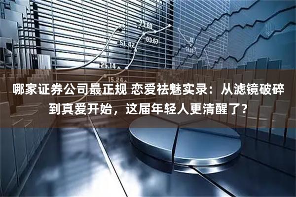 哪家证券公司最正规 恋爱祛魅实录：从滤镜破碎到真爱开始，这届年轻人更清醒了？