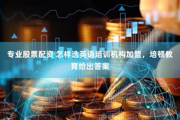专业股票配资 怎样选英语培训机构加盟，培顿教育给出答案