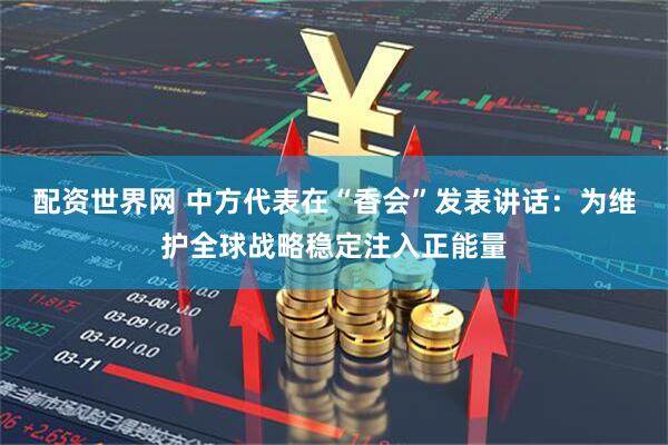 配资世界网 中方代表在“香会”发表讲话：为维护全球战略稳定注入正能量
