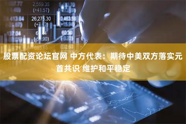股票配资论坛官网 中方代表：期待中美双方落实元首共识 维护和平稳定